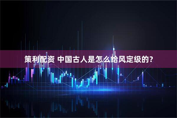 策利配资 中国古人是怎么给风定级的？