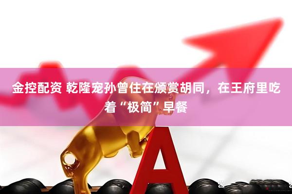 金控配资 乾隆宠孙曾住在颁赏胡同，在王府里吃着“极简”早餐