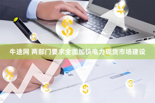 牛途网 两部门要求全面加快电力现货市场建设