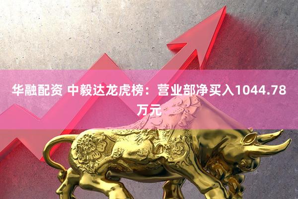 华融配资 中毅达龙虎榜：营业部净买入1044.78万元