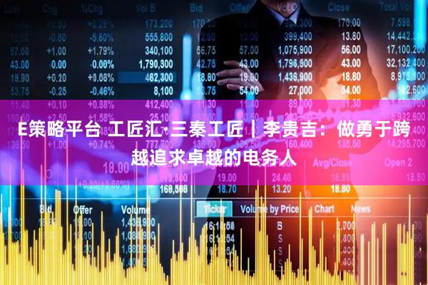 E策略平台 工匠汇·三秦工匠｜李贵吉：做勇于跨越追求卓越的电务人
