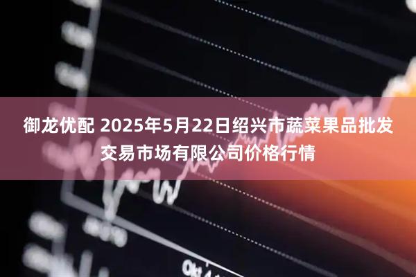御龙优配 2025年5月22日绍兴市蔬菜果品批发交易市场有限公司价格行情