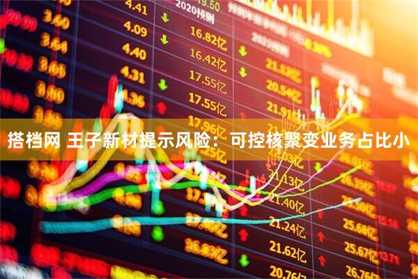 搭档网 王子新材提示风险：可控核聚变业务占比小