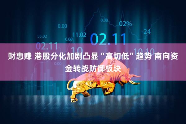 财惠赚 港股分化加剧凸显“高切低”趋势 南向资金转战防御板块
