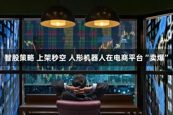 智股策略 上架秒空 人形机器人在电商平台“卖爆”