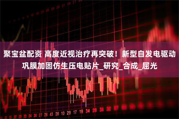 聚宝盆配资 高度近视治疗再突破！新型自发电驱动巩膜加固仿生压电贴片_研究_合成_屈光