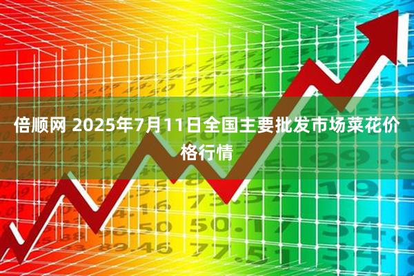 倍顺网 2025年7月11日全国主要批发市场菜花价格行情