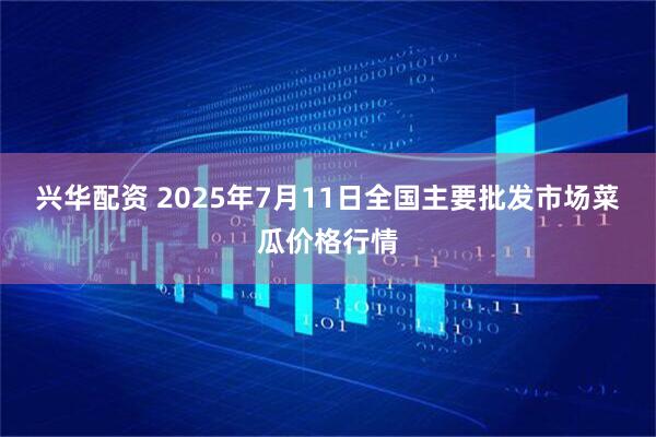 兴华配资 2025年7月11日全国主要批发市场菜瓜价格行情