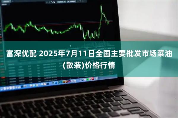 富深优配 2025年7月11日全国主要批发市场菜油(散装)价格行情