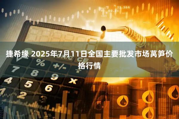 捷希缘 2025年7月11日全国主要批发市场莴笋价格行情