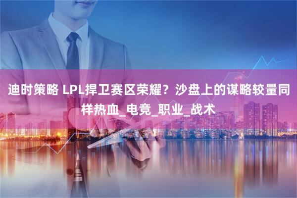 迪时策略 LPL捍卫赛区荣耀？沙盘上的谋略较量同样热血_电竞_职业_战术