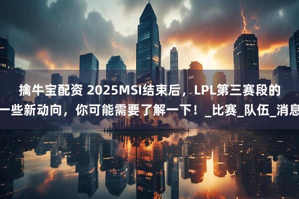 擒牛宝配资 2025MSI结束后，LPL第三赛段的一些新动向，你可能需要了解一下！_比赛_队伍_消息