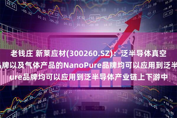 老钱庄 新莱应材(300260.SZ)：泛半导体真空产品的AdvanTorr品牌以及气体产品的NanoPure品牌均可以应用到泛半导体产业链上下游中