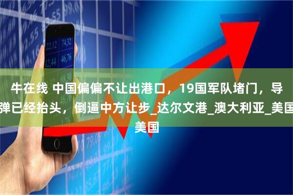 牛在线 中国偏偏不让出港口，19国军队堵门，导弹已经抬头，倒逼中方让步_达尔文港_澳大利亚_美国