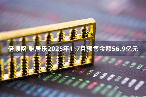 倍顺网 雅居乐2025年1-7月预售金额56.9亿元