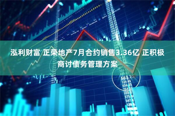 泓利财富 正荣地产7月合约销售3.36亿 正积极商讨债务管理方案