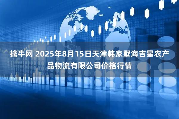 擒牛网 2025年8月15日天津韩家墅海吉星农产品物流有限公司价格行情