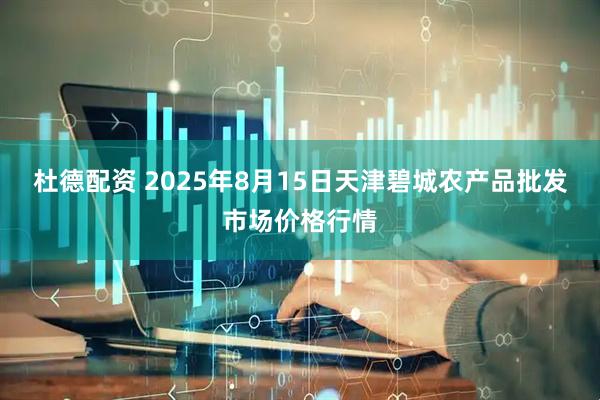 杜德配资 2025年8月15日天津碧城农产品批发市场价格行情