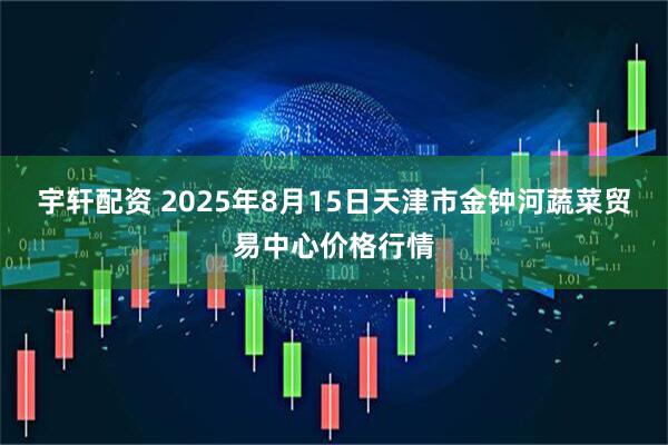 宇轩配资 2025年8月15日天津市金钟河蔬菜贸易中心价格行情
