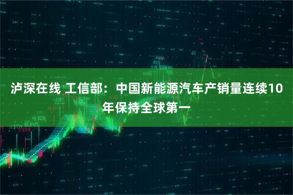 泸深在线 工信部：中国新能源汽车产销量连续10年保持全球第一