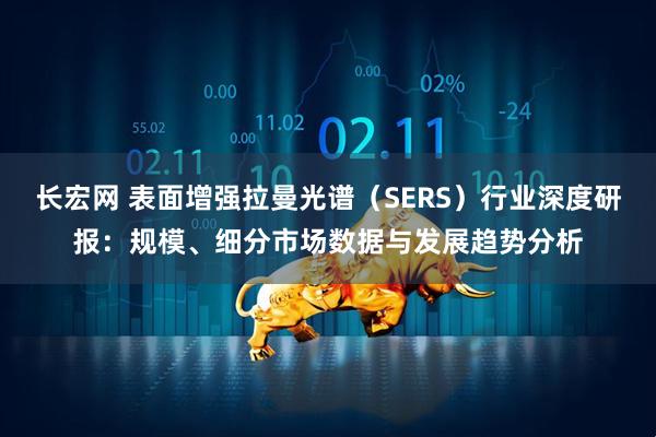 长宏网 表面增强拉曼光谱（SERS）行业深度研报：规模、细分市场数据与发展趋势分析