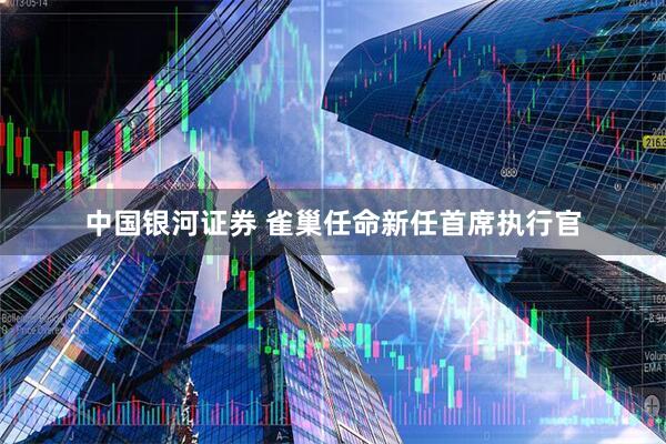 中国银河证券 雀巢任命新任首席执行官