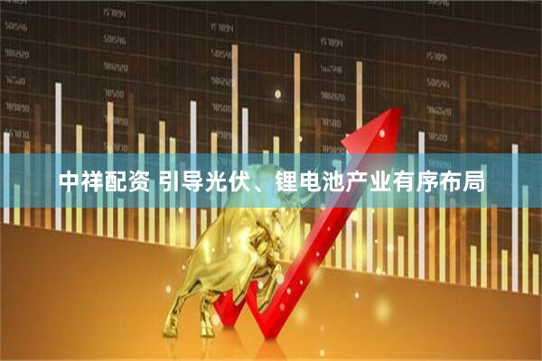 中祥配资 引导光伏、锂电池产业有序布局