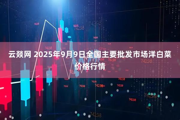 云燚网 2025年9月9日全国主要批发市场洋白菜价格行情