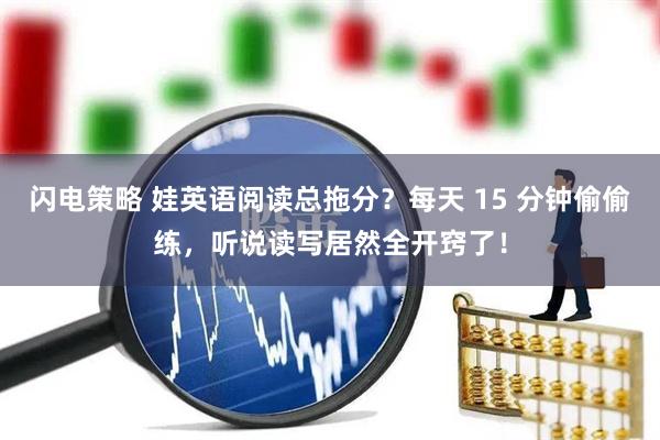 闪电策略 娃英语阅读总拖分？每天 15 分钟偷偷练，听说读写居然全开窍了！