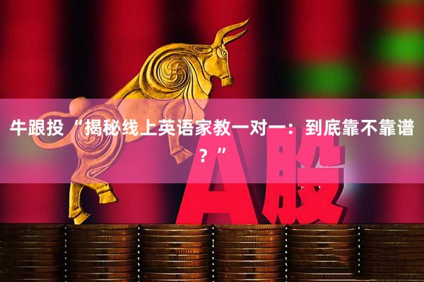 牛跟投 “揭秘线上英语家教一对一：到底靠不靠谱？”