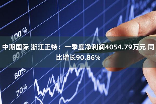 中期国际 浙江正特：一季度净利润4054.79万元 同比增长90.86%